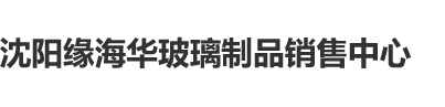 美女逼操内射视频沈阳缘海华玻璃制品销售中心